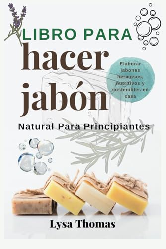 Libro para hacer jabón natural para principiantes: Elaborar jabones hermosos, nutritivos y sostenibles en casa