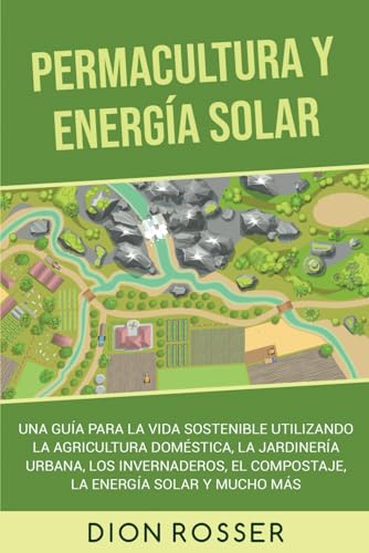 Permacultura y energía solar: Una guía para la vida sostenible utilizando la agricultura doméstica, la jardinería urbana, los invernaderos, el compostaje, la energía solar y mucho más (Autosostenible)