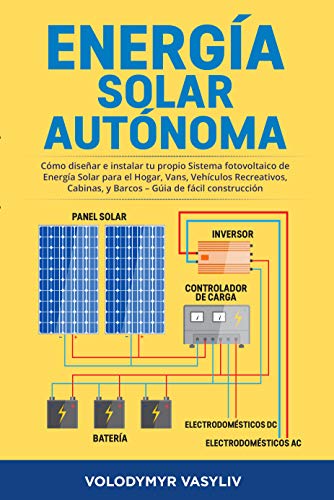 Energía Solar Autónoma: Cómo Diseñar e Instalar tu propio Sistema fotovoltaico de Energía Solar para el Hogar, Vans, Vehículos Recreativos, Cabinas, y Barcos – Gúia de Fácil Construcción
