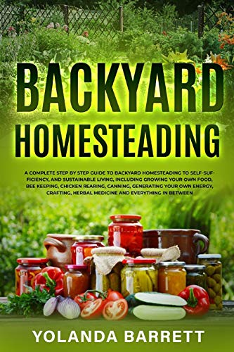 Backyard Homesteading: A Complete Step By Step Guide To Backyard Homesteading To Self-Sufficiency, And Sustainable Living: 4 (First Timers)